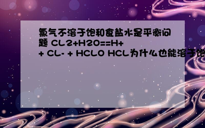 氯气不溶于饱和食盐水是平衡问题 CL2+H2O==H+ + CL- + HCLO HCL为什么也能溶于饱和食盐水中?里面的Cl-已经饱和了呀!
