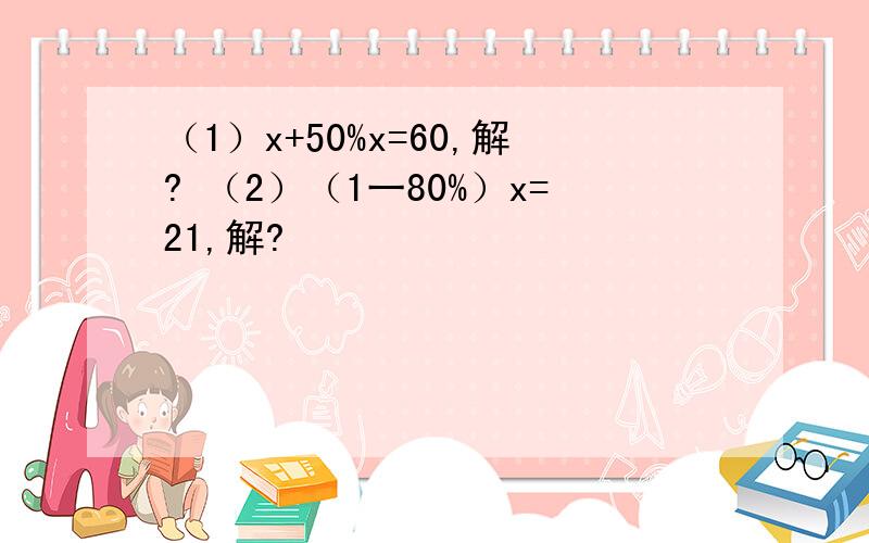 （1）x+50%x=60,解? （2）（1一80%）x=21,解?