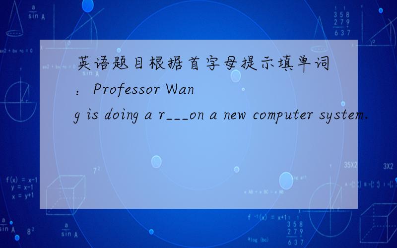 英语题目根据首字母提示填单词：Professor Wang is doing a r___on a new computer system.                                       She gave me a deep i____when I saw her for the first time.                                        What h___to y