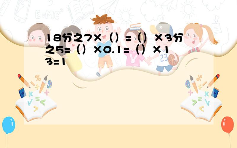18分之7×（）=（）×3分之5=（）×0.1=（）×13=1