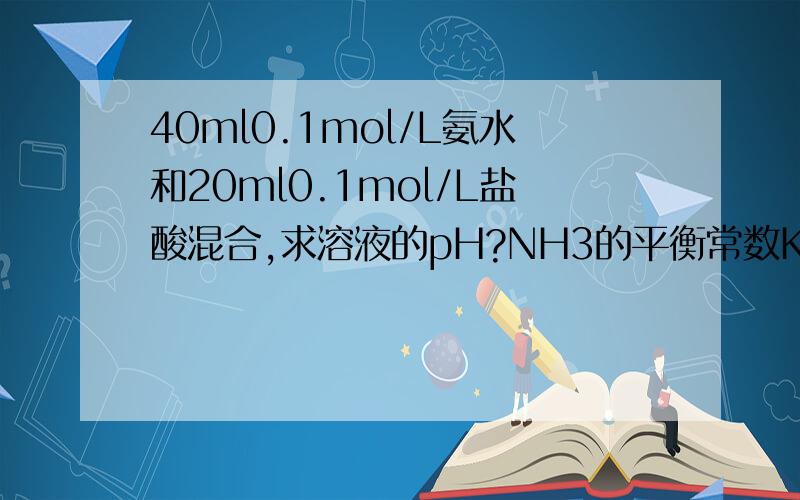 40ml0.1mol/L氨水和20ml0.1mol/L盐酸混合,求溶液的pH?NH3的平衡常数K=1.8*10-5