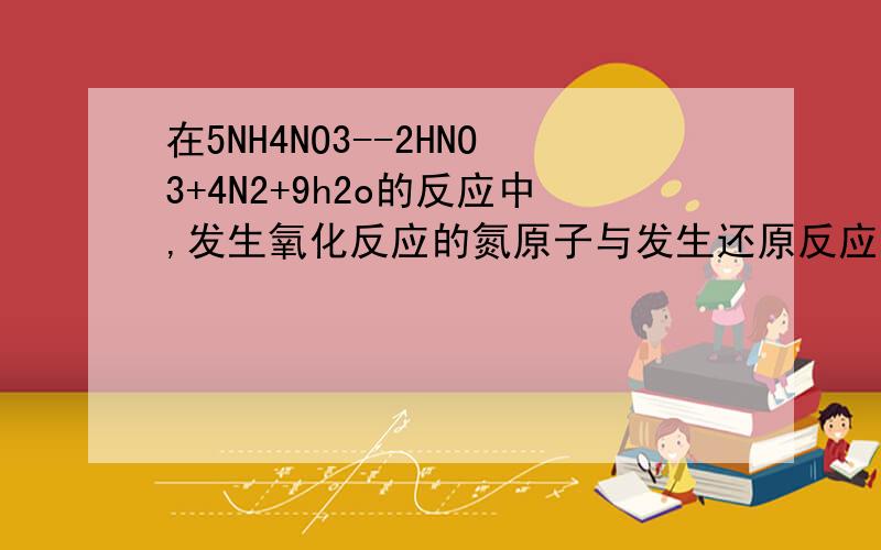 在5NH4NO3--2HNO3+4N2+9h2o的反应中,发生氧化反应的氮原子与发生还原反应的氮原子个数比