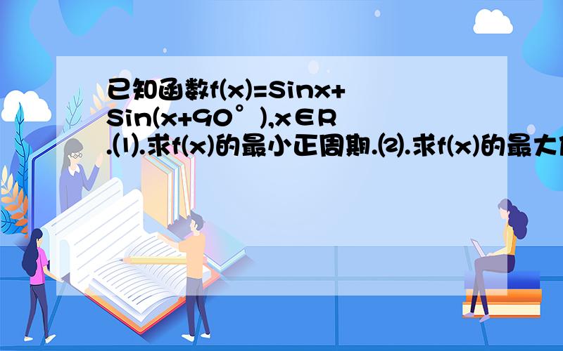 已知函数f(x)=Sinx+Sin(x+90°),x∈R.⑴.求f(x)的最小正周期.⑵.求f(x)的最大值和最小值.⑶.若f(a)=3/4,求Sin2a的值.
