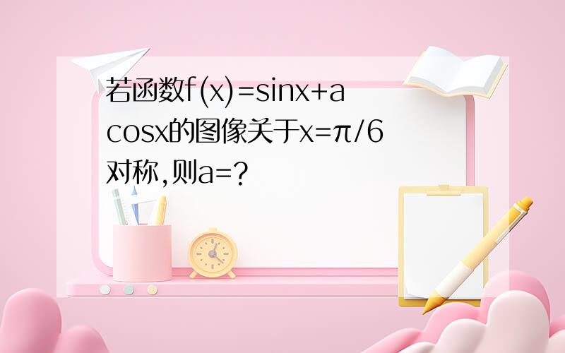 若函数f(x)=sinx+acosx的图像关于x=π/6对称,则a=?