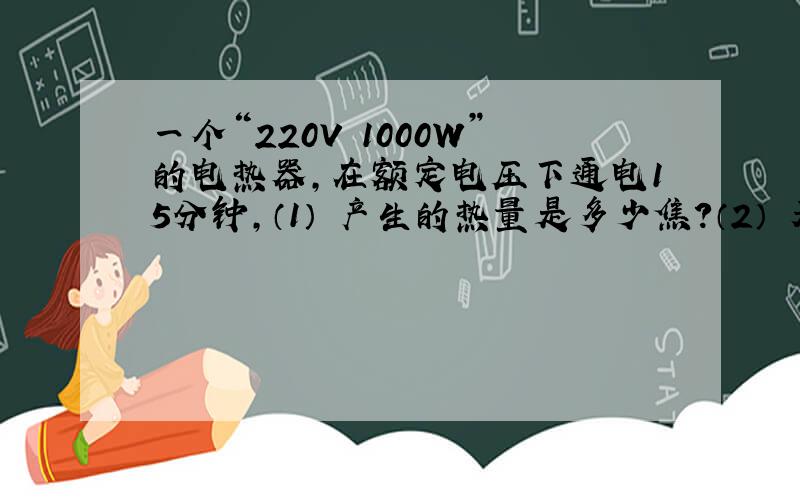 一个“220V 1000W”的电热器,在额定电压下通电15分钟,（1） 产生的热量是多少焦?（2） 若这些热量有70%被75千克、30℃的水吸收,在1标准大气压下,水温升高到多少℃?[水的比热是4.2×103焦/（千克