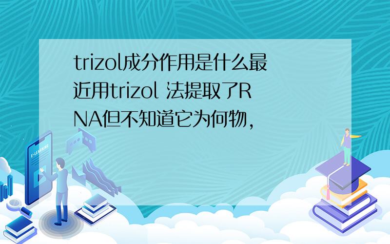 trizol成分作用是什么最近用trizol 法提取了RNA但不知道它为何物,