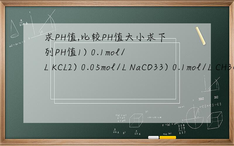 求PH值,比较PH值大小求下列PH值1) 0.1mol/L KCL2) 0.05mol/L NaCO33) 0.1mol/L CH3COOH4) 0.1mol/L NH4Cl5) 0.05mol/L NaHCO3