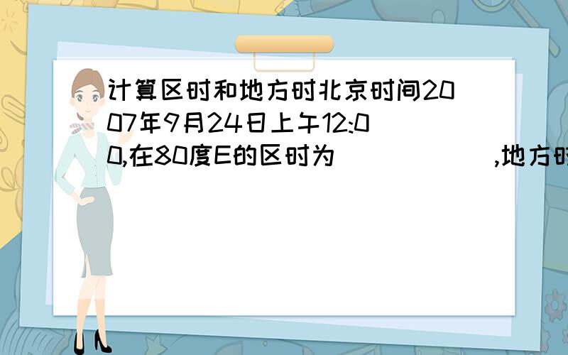 计算区时和地方时北京时间2007年9月24日上午12:00,在80度E的区时为______,地方时为_______,在75度W的区时为_____,地方时为_______.我很笨,没认真听讲.