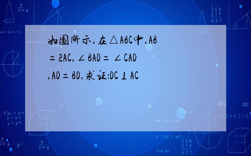 如图所示,在△ABC中,AB=2AC,∠BAD=∠CAD,AD=BD,求证：DC⊥AC