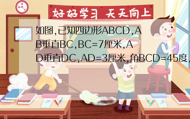 如图,已知四边形ABCD,AB垂直BC,BC=7厘米,AD垂直DC,AD=3厘米,角BCD=45度,求四边形ABCD的面积