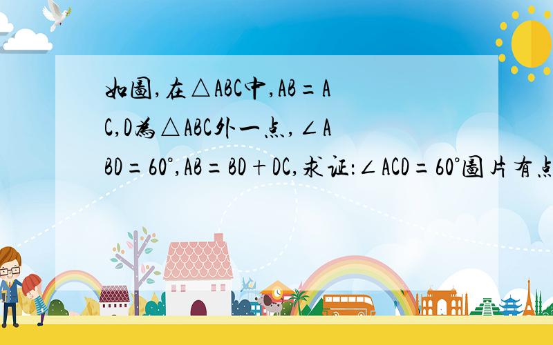 如图,在△ABC中,AB=AC,D为△ABC外一点,∠ABD=60°,AB=BD+DC,求证：∠ACD=60°图片有点模糊,左下角那个是B,右边那个是D,A和C应该看得出来.只能用初一和初二上学期第一章的内容（浙教版）