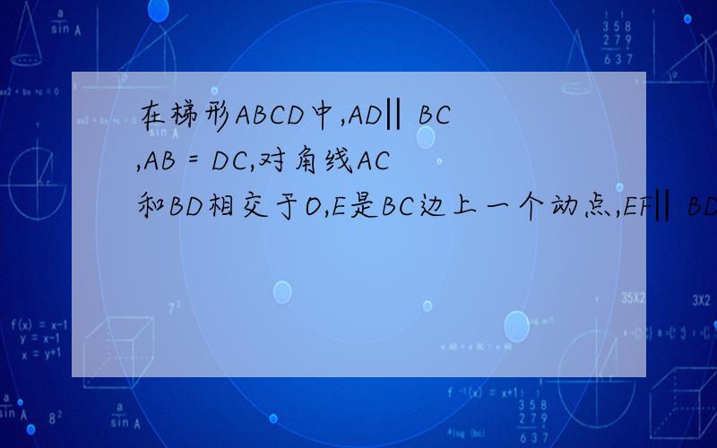 在梯形ABCD中,AD‖BC,AB = DC,对角线AC和BD相交于O,E是BC边上一个动点,EF‖BD交AC于F,EG‖AC交BD于G如图,已知在梯形ABCD中,AD‖BC,AB = DC,对角线AC和BD相交于点O,E是BC边上一个动点（E点不与B、C两点重合