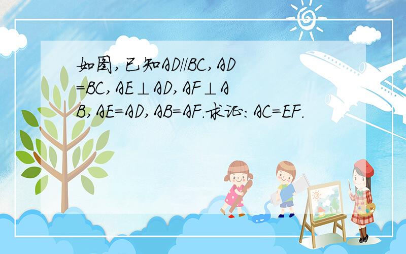 如图,已知AD//BC,AD=BC,AE⊥AD,AF⊥AB,AE=AD,AB=AF.求证：AC=EF.