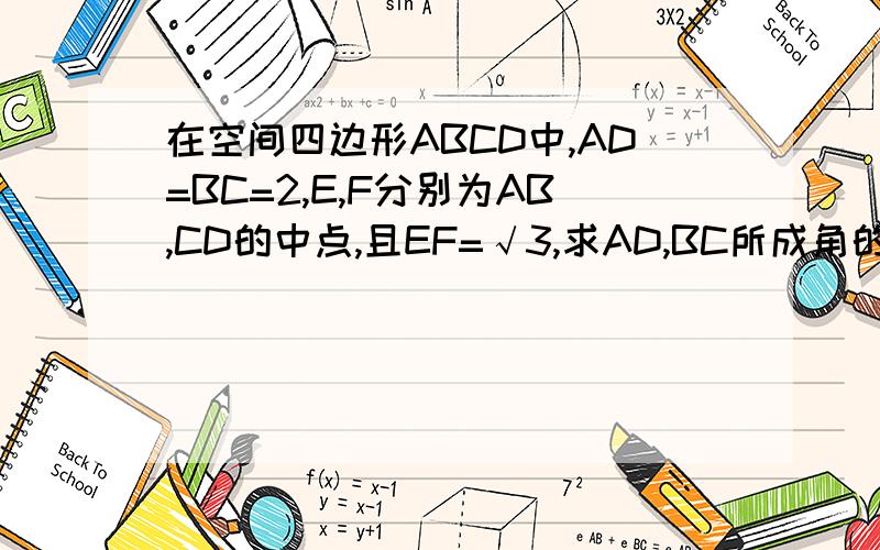 在空间四边形ABCD中,AD=BC=2,E,F分别为AB,CD的中点,且EF=√3,求AD,BC所成角的大小要过程啊 别拿别的链接复制给我