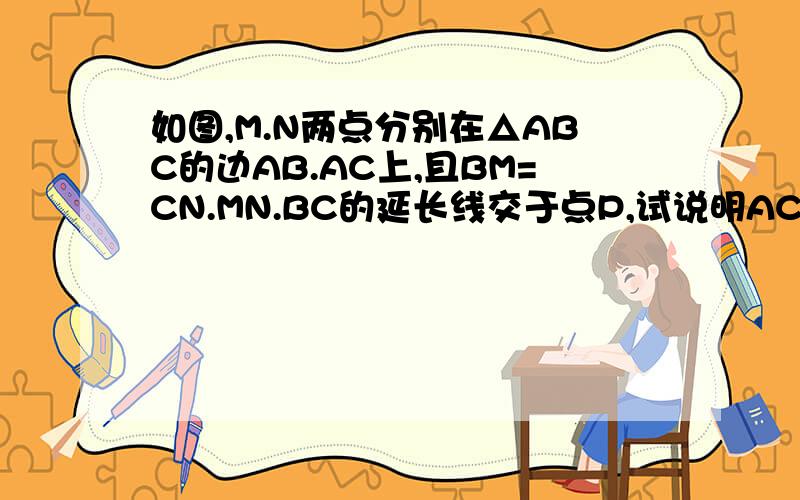 如图,M.N两点分别在△ABC的边AB.AC上,且BM=CN.MN.BC的延长线交于点P,试说明AC×NP等于AB×MP