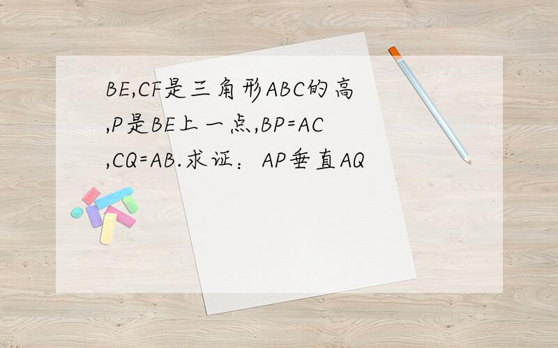BE,CF是三角形ABC的高,P是BE上一点,BP=AC,CQ=AB.求证：AP垂直AQ