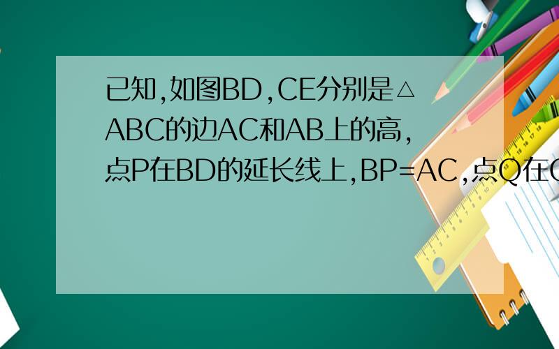 已知,如图BD,CE分别是△ABC的边AC和AB上的高,点P在BD的延长线上,BP=AC,点Q在CE上,CQ=AB 求证：（1）AP=AQC:\Documents and Settings\Administrator\桌面