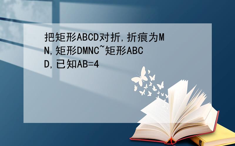 把矩形ABCD对折,折痕为MN,矩形DMNC~矩形ABCD,已知AB=4