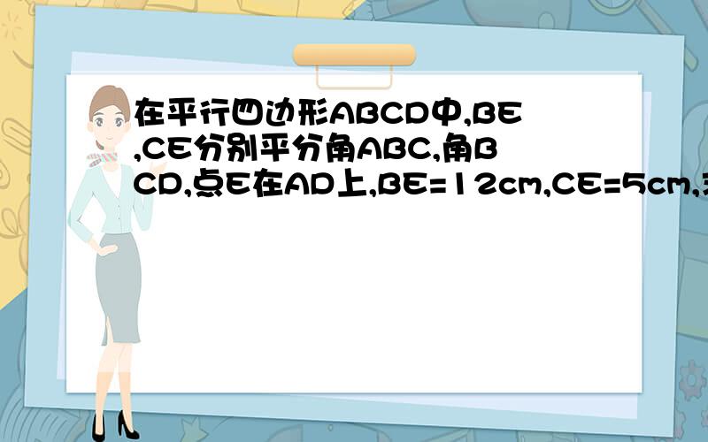 在平行四边形ABCD中,BE,CE分别平分角ABC,角BCD,点E在AD上,BE=12cm,CE=5cm,求平行四边形ABCD的周长.还有面积.