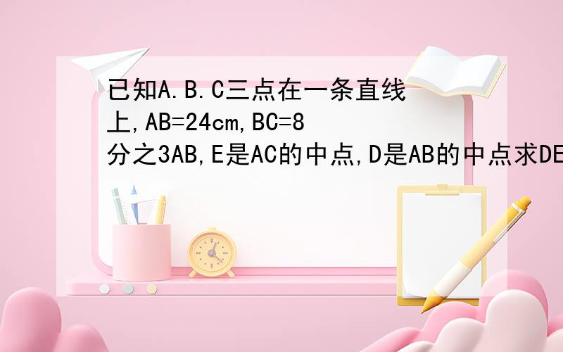 已知A.B.C三点在一条直线上,AB=24cm,BC=8分之3AB,E是AC的中点,D是AB的中点求DE的长