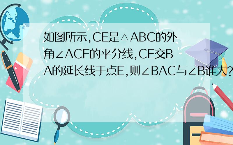 如图所示,CE是△ABC的外角∠ACF的平分线,CE交BA的延长线于点E,则∠BAC与∠B谁大?并说明理由.图在这个地址http://hi.baidu.com/%D5%FD%B3%A3%B5%C3%BA%A7%C8%CB/album/item/ce2bb0a5b7f64ab59152ee1f.html