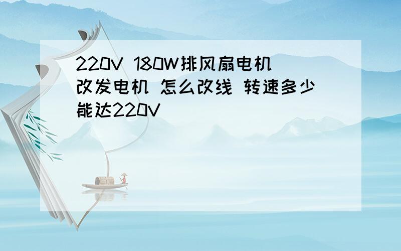 220V 180W排风扇电机改发电机 怎么改线 转速多少能达220V