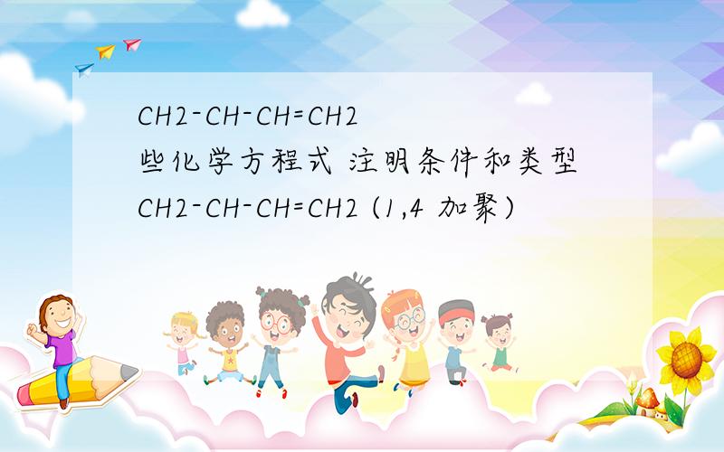 CH2-CH-CH=CH2 些化学方程式 注明条件和类型CH2-CH-CH=CH2 (1,4 加聚)