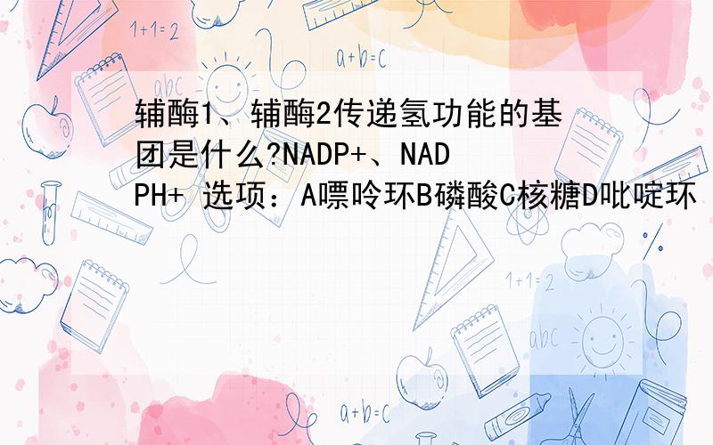 辅酶1、辅酶2传递氢功能的基团是什么?NADP+、NADPH+ 选项：A嘌呤环B磷酸C核糖D吡啶环 我觉得它们2当中都有ADP，所以应该选A，为虾米
