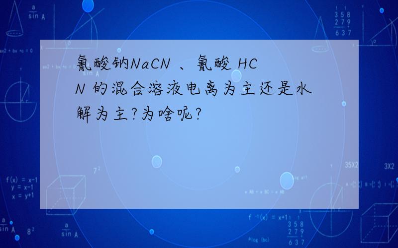 氰酸钠NaCN 、氰酸 HCN 的混合溶液电离为主还是水解为主?为啥呢?