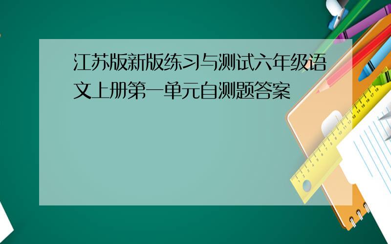 江苏版新版练习与测试六年级语文上册第一单元自测题答案