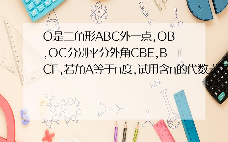 O是三角形ABC外一点,OB,OC分别平分外角CBE,BCF,若角A等于n度,试用含n的代数式表示角BOC.