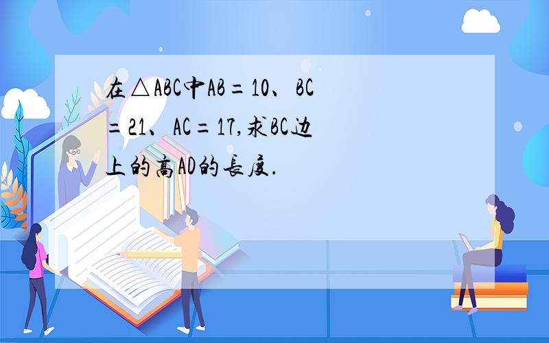 在△ABC中AB=10、BC=21、AC=17,求BC边上的高AD的长度.