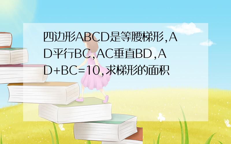 四边形ABCD是等腰梯形,AD平行BC,AC垂直BD,AD+BC=10,求梯形的面积