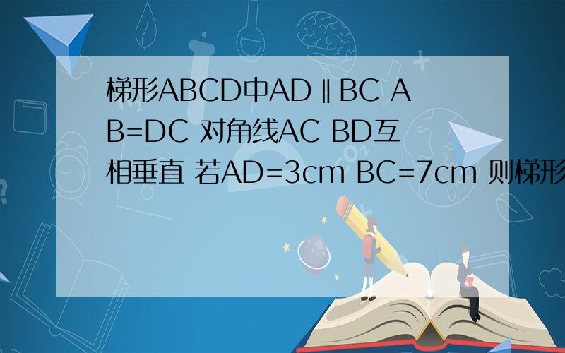 梯形ABCD中AD‖BC AB=DC 对角线AC BD互相垂直 若AD=3cm BC=7cm 则梯形的面积为 答案是25cm² 思路是在旁边画直角三角形