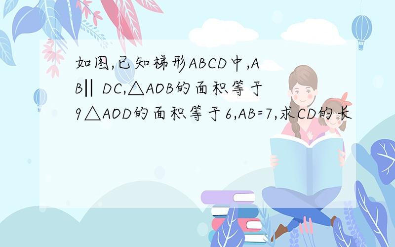 如图,已知梯形ABCD中,AB‖DC,△AOB的面积等于9△AOD的面积等于6,AB=7,求CD的长