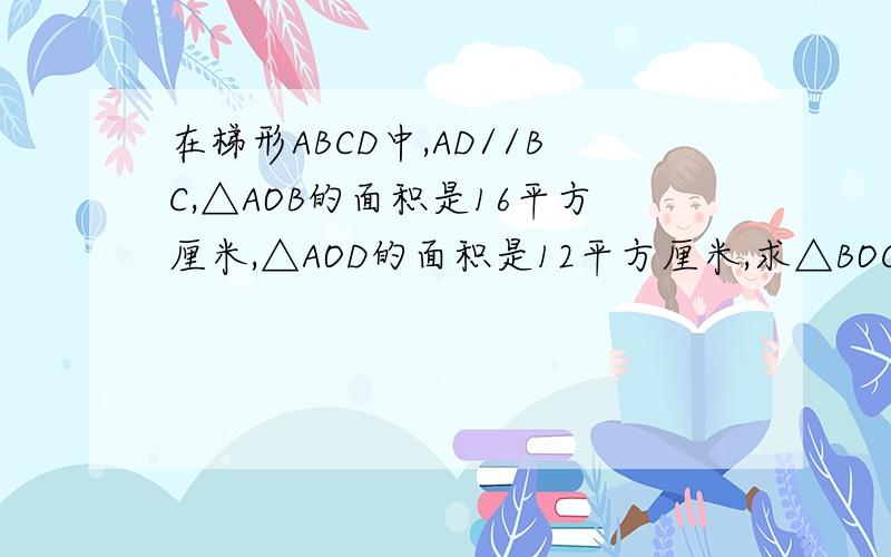 在梯形ABCD中,AD//BC,△AOB的面积是16平方厘米,△AOD的面积是12平方厘米,求△BOC和△COD面积2求AO/AC的值（详细步骤）