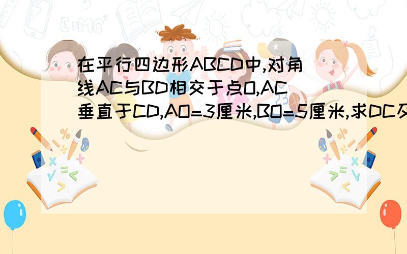 在平行四边形ABCD中,对角线AC与BD相交于点O,AC垂直于CD,AO=3厘米,BO=5厘米,求DC及AD的长