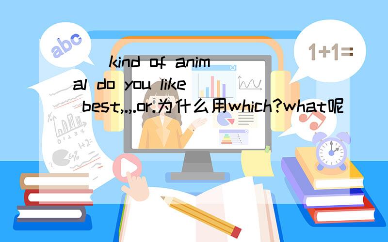 ()kind of animal do you like best,.,.or.为什么用which?what呢