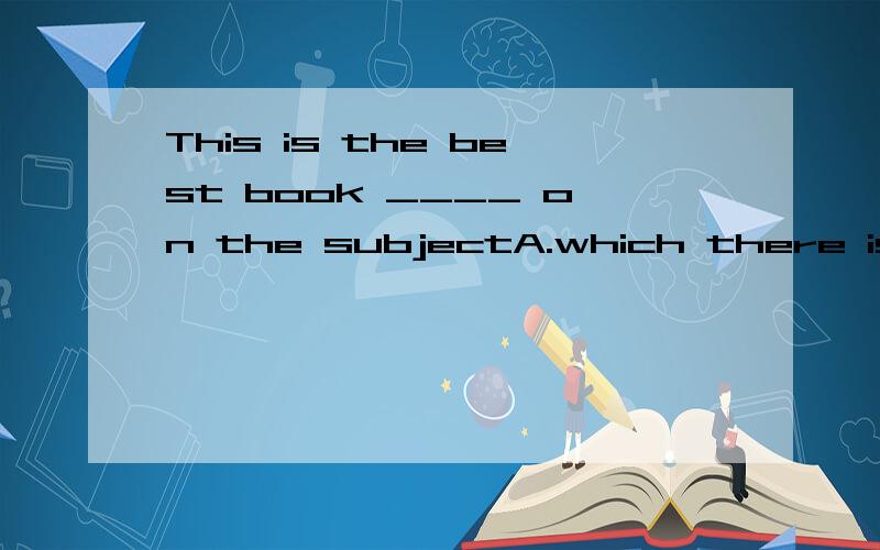 This is the best book ____ on the subjectA.which there isB.that there isC.which isD.what is