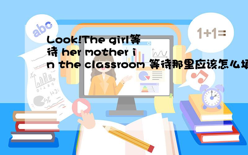 Look!The girl等待 her mother in the classroom 等待那里应该怎么填