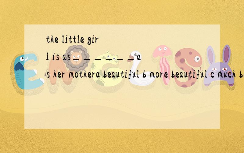 the little girl is as______as her mothera beautiful b more beautiful c much beautiful d beautifully