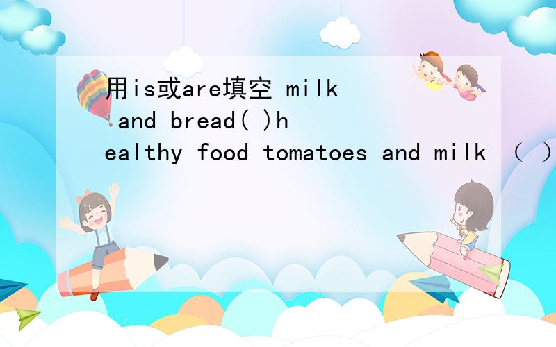 用is或are填空 milk and bread( )healthy food tomatoes and milk （ ） healthy food