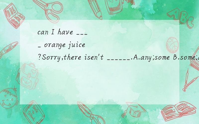can I have ____ orange juice?Sorry,there isen't ______.A.any;some B.some;any C.a;any D.an;some