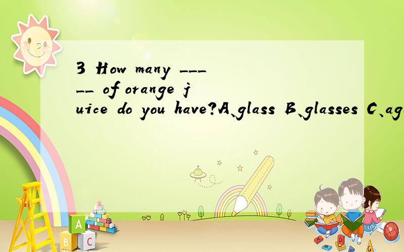 3 How many _____ of orange juice do you have?A、glass B、glasses C、aglass