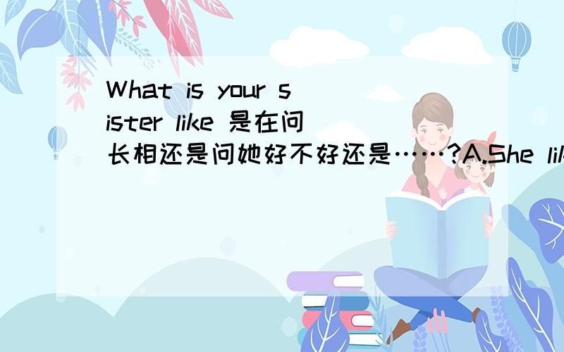 What is your sister like 是在问长相还是问她好不好还是……?A.She likes kind of things.B.She likes all of us.C.She is tall.D.She is very well.Thanks.