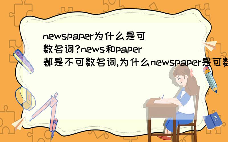 newspaper为什么是可数名词?news和paper都是不可数名词,为什么newspaper是可数名词呢?paper应该是不可数名词吧？