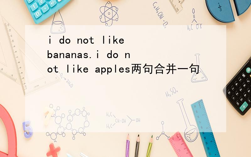 i do not like bananas.i do not like apples两句合并一句
