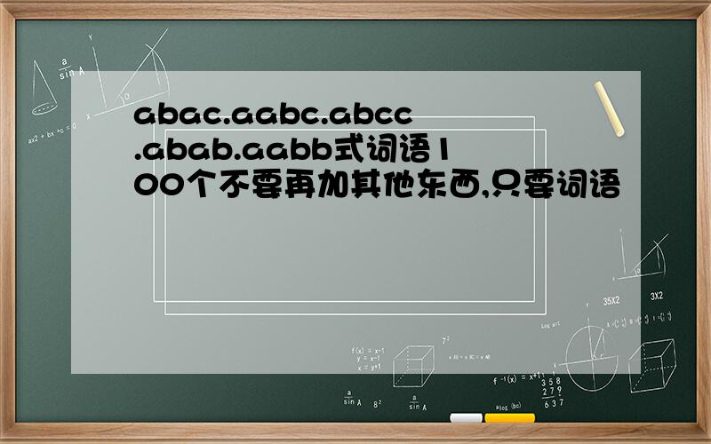 abac.aabc.abcc.abab.aabb式词语100个不要再加其他东西,只要词语