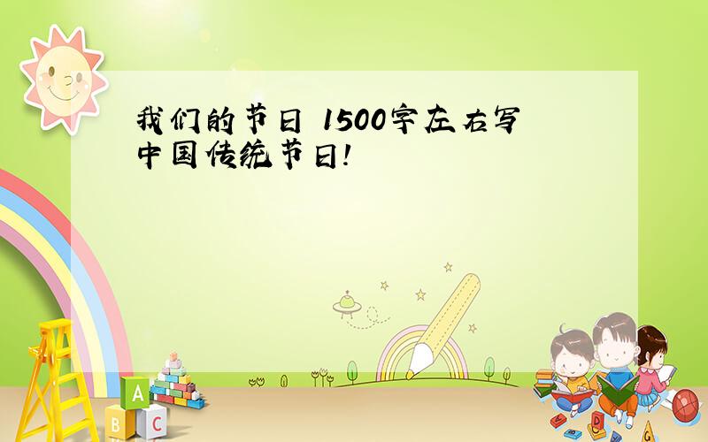 我们的节日 1500字左右写中国传统节日!