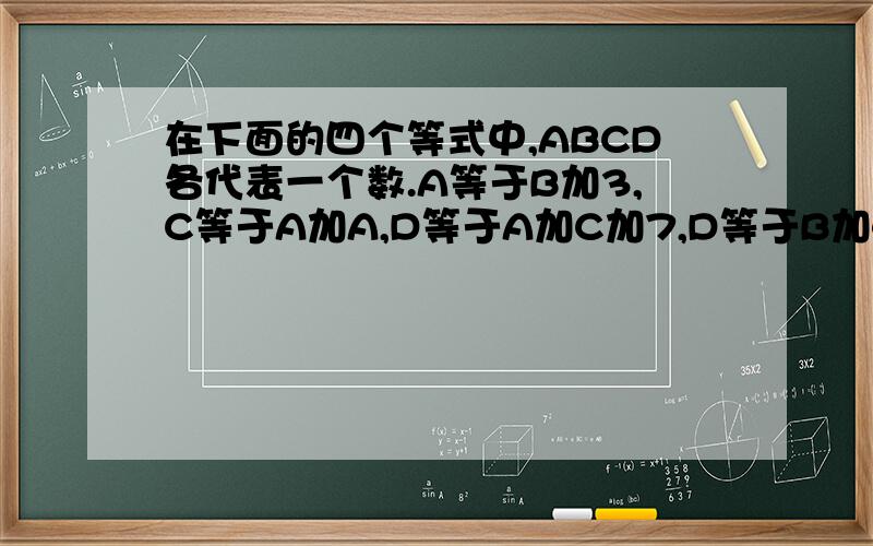 在下面的四个等式中,ABCD各代表一个数.A等于B加3,C等于A加A,D等于A加C加7,D等于B加40.ABCD各是?各是多少